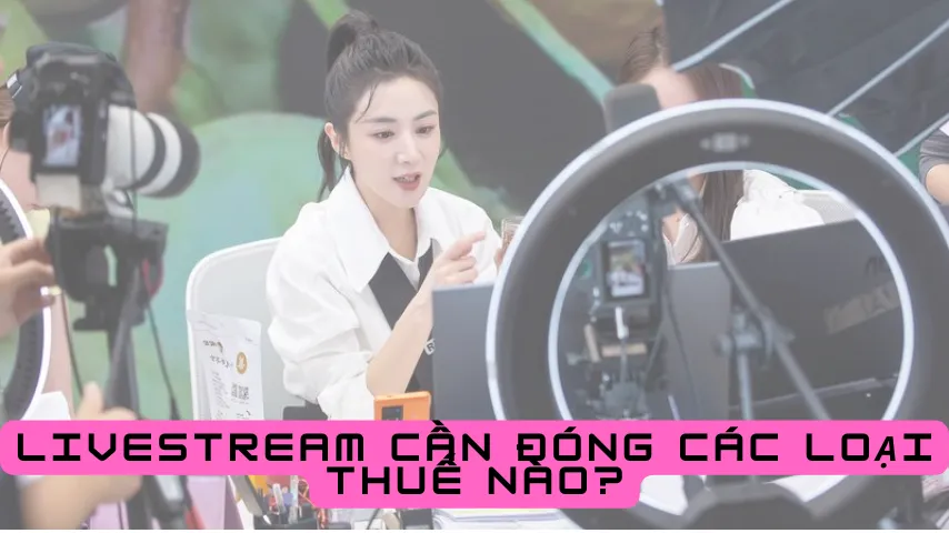 LIVESTREAM CẦN ĐÓNG CÁC LOẠI THUẾ NÀO?